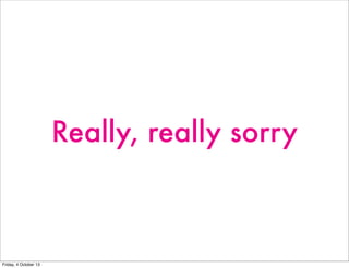 Really, really sorry
Friday, 4 October 13
 