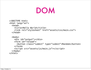 DOM
<!DOCTYPE html>
<html lang="en">
<head>
<title>Hello World</title>
<link rel="stylesheet" href="assets/css/main.css">
</head>
<body>
<div id="output"></div>
<form id="reload">
<button class="submit” type="submit">Random</button>
</form>
<script src="assets/js/main.js"></script>
</body>
</html>
Friday, 4 October 13
 