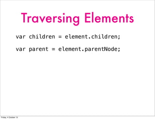 Traversing Elements
var children = element.children;
var parent = element.parentNode;
Friday, 4 October 13
 
