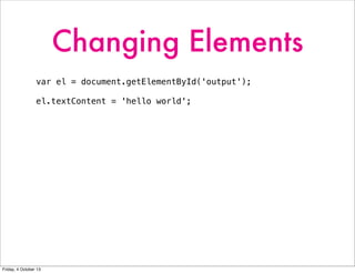 Changing Elements
var el = document.getElementById('output');
el.textContent = 'hello world';
Friday, 4 October 13
 