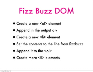 Fizz Buzz DOM
•Create a new <ol> element
•Append in the output div
•Create a new <li> element
•Set the contents to the line from ﬁzzbuzz
•Append it to the <ol>
•Create more <li> elements
Friday, 4 October 13
 