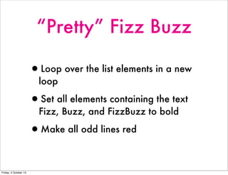 “Pretty” Fizz Buzz
•Loop over the list elements in a new
loop
•Set all elements containing the text
Fizz, Buzz, and FizzBuzz to bold
•Make all odd lines red
Friday, 4 October 13
 