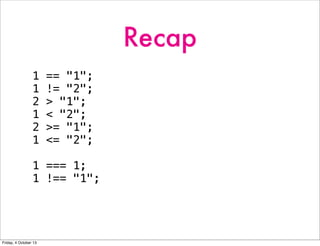 Recap
1 == "1";
1 != "2";
2 > "1";
1 < "2";
2 >= "1";
1 <= "2";
1 === 1;
1 !== "1";
Friday, 4 October 13
 