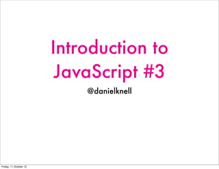 Introduction to
JavaScript #3
@danielknell
Friday, 11 October 13
 