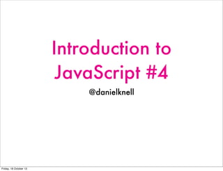 Introduction to
JavaScript #4
@danielknell

Friday, 18 October 13

 