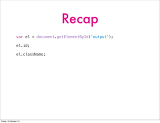 Recap
var el = document.getElementById('output');
el.id;
el.className;

Friday, 18 October 13

 
