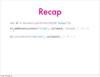Recap
var el = document.getElementById('output');
el.addEventListener('click', callback, false); // not IE
< 9
el.attachEvent('onclick', callback); // IE < 9

Friday, 18 October 13

 