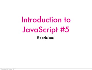 Introduction to
JavaScript #5
@danielknell

Wednesday, 23 October 13

 