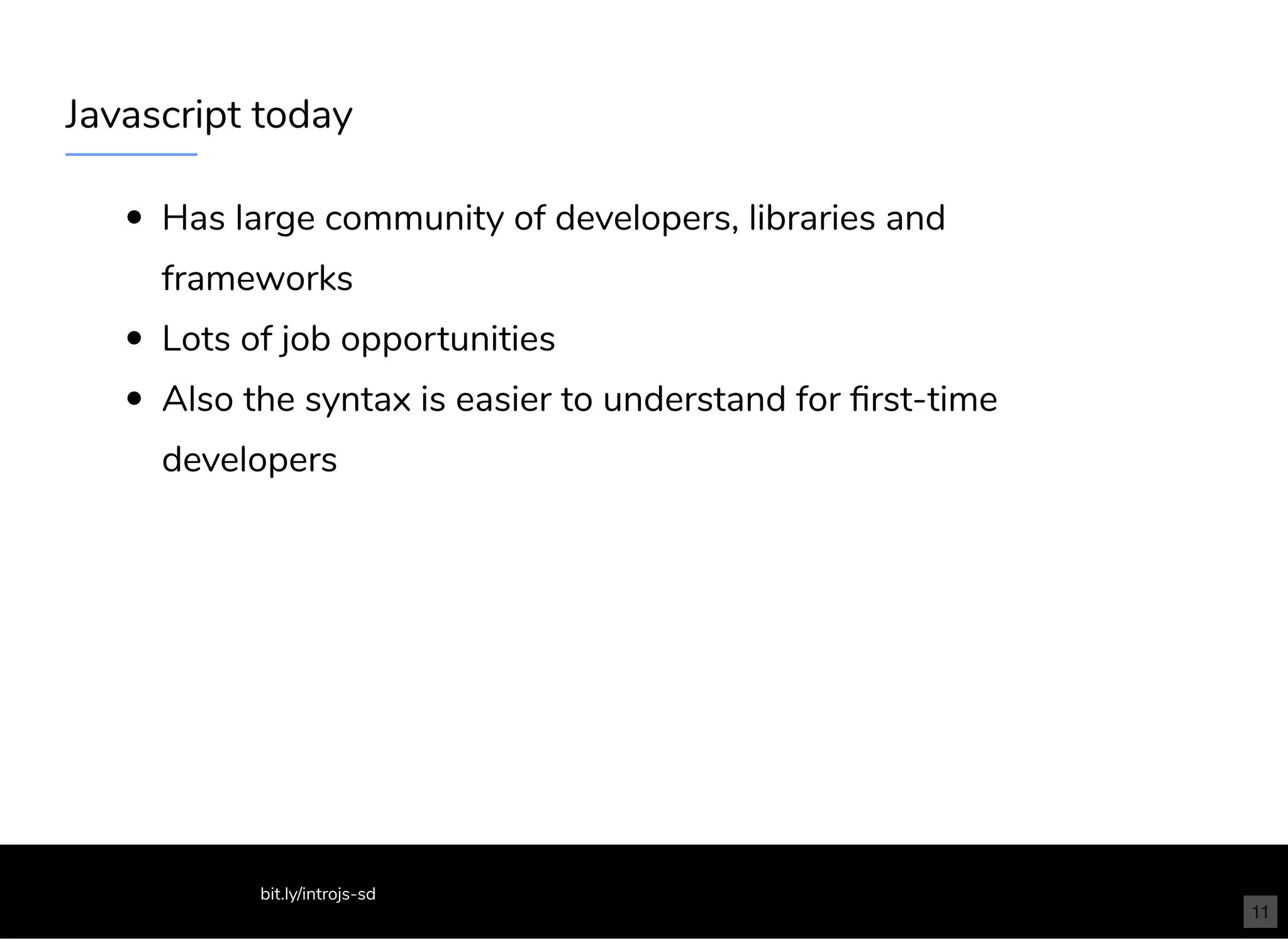 Javascript today
Has large community of developers, libraries and
frameworks
Lots of job opportunities
Also the syntax is easier to understand for ﬁrst-time
developers
bit.ly/introjs-sd
11
 