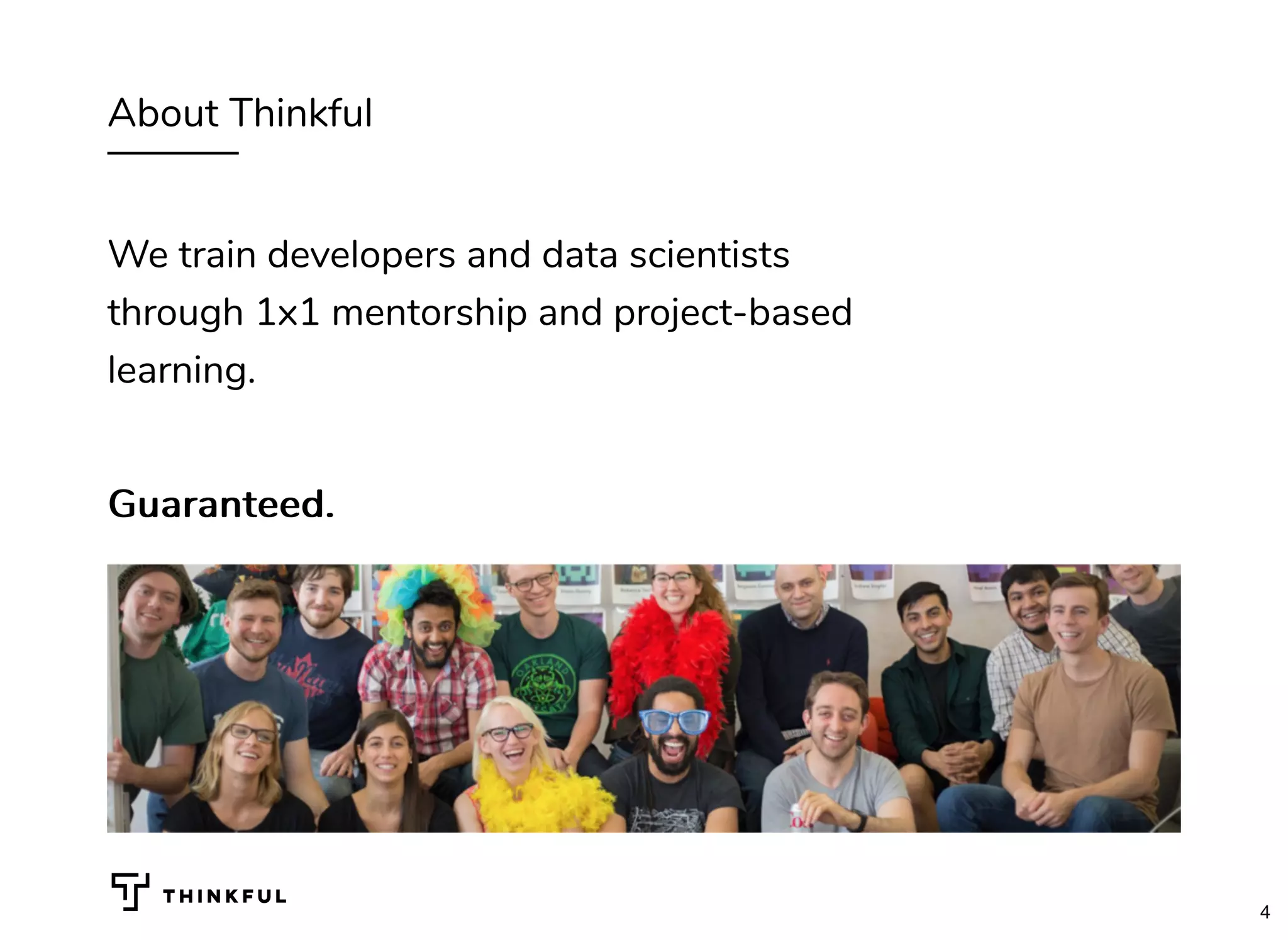 About Thinkful
We train developers and data scientists
through 1x1 mentorship and project-based
learning.
Guaranteed.Guaranteed.
4
 