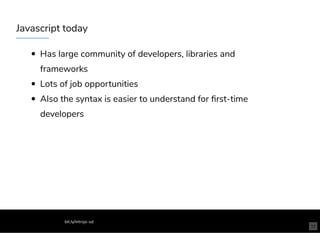 Javascript today
Has large community of developers, libraries and
frameworks
Lots of job opportunities
Also the syntax is easier to understand for ﬁrst-time
developers
bit.ly/introjs-sd
11
 