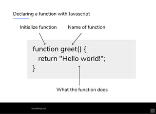 Declaring a function with Javascript
function greet() {
return "Hello world!";
}
Initialize function Name of function
What the function does
bit.ly/introjs-sd
14
 