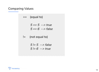 Comparing Values
== (equal to)
5 == 5 --> true
5 == 6 --> false
!= (not equal to)
5 != 5 --> false
5 != 6 --> true
bit.ly/introjs-sd
18
 