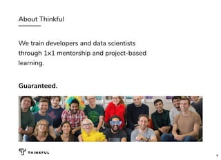 About Thinkful
We train developers and data scientists
through 1x1 mentorship and project-based
learning.
Guaranteed.Guaranteed.
4
 