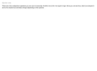 There are a few comparison operators you can use in Javascript. Another one is the ‘not equal to’ sign. Here you can see how, when we compare 5
and 6, the results true and false change depending on the operator.
Speaker notes
 