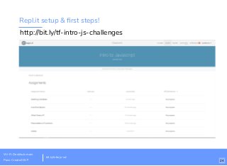 Repl.it setup & ﬁrst steps!
http://bit.ly/tf-intro-js-challenges
bit.ly/introjs-sd
Wi-Fi: Deskhub-main
Pass: Create2017! 24
 