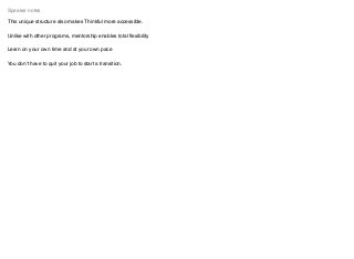 This unique structure also makes Thinkful more accessible.
Unlike with other programs, mentorship enables total ﬂexibility
Learn on your own time and at your own pace
You don’t have to quit your job to start a transition.
Speaker notes
 