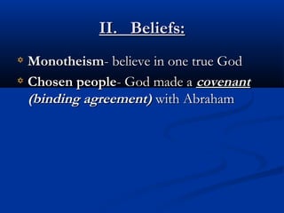 II. Beliefs:II. Beliefs:
MonotheismMonotheism- believe in one true God- believe in one true God
Chosen peopleChosen people- God made a- God made a covenantcovenant
(binding agreement)(binding agreement) with Abrahamwith Abraham
 