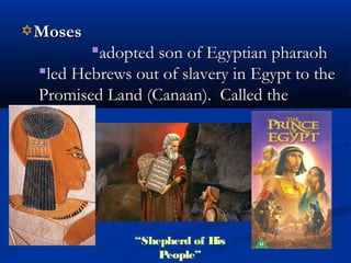 MosesMoses
adopted son of Egyptian pharaohadopted son of Egyptian pharaoh
led Hebrews out of slavery in Egypt to theled Hebrews out of slavery in Egypt to the
Promised Land (Canaan). Called thePromised Land (Canaan). Called the
Exodus.Exodus.
“Shepherd of His
People”
 