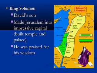 King SolomonKing Solomon
 David’s sonDavid’s son
 Made Jerusalem intoMade Jerusalem into
impressive capitalimpressive capital
(built temple and(built temple and
palace)palace)
 He was praised forHe was praised for
his wisdomhis wisdom
 