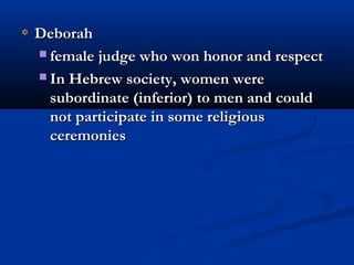 DeborahDeborah
 female judge who won honor and respectfemale judge who won honor and respect
 In Hebrew society, women wereIn Hebrew society, women were
subordinate (inferior) to men and couldsubordinate (inferior) to men and could
not participate in some religiousnot participate in some religious
ceremoniesceremonies
 