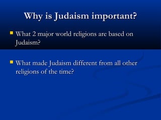 Why is Judaism important?Why is Judaism important?
 What 2 major world religions are based onWhat 2 major world religions are based on
Judaism?Judaism?
 What made Judaism different from all otherWhat made Judaism different from all other
religions of the time?religions of the time?
 