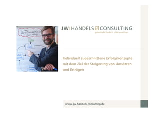 Individuell zugeschnittene Erfolgskonzepte
mit dem Ziel der Steigerung von Umsätzen
und Erträgen




 www.jw-handels-consulting.de
 