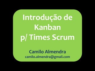 Introdução de
    Kanban
p/ Times Scrum
   Camilo Almendra
 camilo.almendra@gmail.com
 