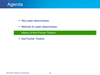 Karl Fischer Titration: An Introduction 16
Agenda
 Why water determination
 Methods for water determination
 History of Karl Fischer Titration
 Karl Fischer Titration
 