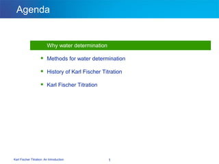 Karl Fischer Titration: An Introduction 1
Agenda
 Why water determination
 Methods for water determination
 History of Karl Fischer Titration
 Karl Fischer Titration
 