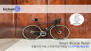 Smart Bicycle Pedal
생활자전거용 스마트자전거페달 【스티커형/페달형】
Smart Conversion
스티커를
붙이면
자전거가
스마트해진다
Smart
Conversion
 