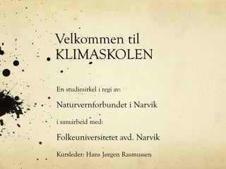 Velkommen til
KLIMASKOLEN
En studiesirkel i regi av:
Naturvernforbundet i Narvik
i samarbeid med:
Folkeuniversitetet avd. Narvik
Kursleder: Hans Jørgen Rasmussen
 