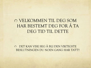 VELKOMMEN TIL DEG SOM
HAR BESTEMT DEG FOR Å TA
DEG TID TIL DETTE
DET KAN VISE SEG Å BLI DEN VIKTIGSTE
BESLUTNINGEN DU NOEN GANG HAR TATT!!
 