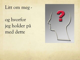 Litt om meg -
og hvorfor
jeg holder på
med dette
 