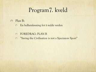 Program7. kveld
Plan B:
En helhetsløsning for å redde verden
FOREDRAG: PLAN B
”Saving the Civilisation is not a Spectators Sport”
 