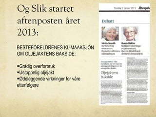 Og Slik startet
aftenposten året
2013:
BESTEFORELDRENES KLIMAAKSJON
OM OLJEJAKTENS BAKSIDE:
Grådig overforbruk
Ustoppelig oljejakt
Ødeleggende virkninger for våre
etterfølgere
 