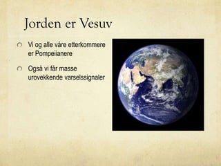 Jorden er Vesuv
Vi og alle våre etterkommere
er Pompeiianere
Også vi får masse
urovekkende varselssignaler
 