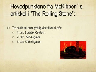 Hovedpunktene fra McKibben´s
artikkel i ”The Rolling Stone”:
Tre enkle tall som tydelig viser hvor vi står:
1. tall: 2 grader Celsius
2. tall: 565 Gigaton
3. tall: 2795 Gigaton
 