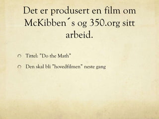 Det er produsert en film om
McKibben´s og 350.org sitt
arbeid.
Tittel: ”Do the Math”
Den skal bli ”hovedfilmen” neste gang
 