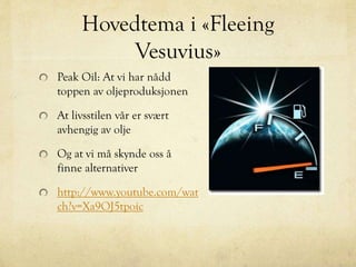 Hovedtema i «Fleeing
Vesuvius»
Peak Oil: At vi har nådd
toppen av oljeproduksjonen
At livsstilen vår er svært
avhengig av olje
Og at vi må skynde oss å
finne alternativer
http://www.youtube.com/wat
ch?v=Xa9OJ5tpoic
 