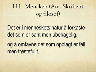 H.L. Mencken (Am. Skribent
og filosof)
Det er i menneskets natur å forkaste
det som er sant men ubehagelig,
og å omfavne det som opplagt er feil,
men trøstefullt.
 