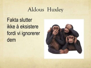 Aldous Huxley
Fakta slutter
ikke å eksistere
fordi vi ignorerer
dem
 
