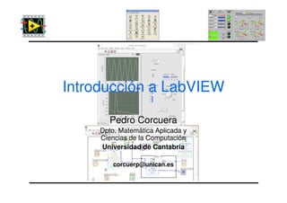 Introducción a LabVIEW
Pedro Corcuera
Dpto. Matemática Aplicada y
Ciencias de la Computación
Universidad de Cantabria
corcuerp@unican.es
 