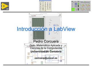Introducción a LabView
Pedro Corcuera
Dpto. Matemática Aplicada y
Ciencias de la Computación
Universidad de Cantabria
corcuerp@unican.es
 