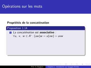 Op´rations sur les mots
  e


  Propri´t´s de la concat´nation
        e e              e
  Proposition 1.14
    1 La concat´nation est associative :
                e
      ∀u, v , w ∈ A∗ : (uw )w = u(vw ) = uvw




                    Prof. A. Dargham   Chapitre 1 : Introduction aux langages formels
 