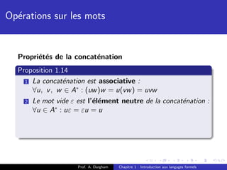 Op´rations sur les mots
  e


  Propri´t´s de la concat´nation
        e e              e
  Proposition 1.14
    1 La concat´nation est associative :
                e
      ∀u, v , w ∈ A∗ : (uw )w = u(vw ) = uvw
    2 Le mot vide ε est l’´l´ment neutre de la concat´nation :
                          ee                         e
      ∀u ∈ A∗ : uε = εu = u




                    Prof. A. Dargham   Chapitre 1 : Introduction aux langages formels
 