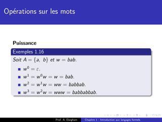 Op´rations sur les mots
  e



  Puissance
  Exemples 1.16
  Soit A = {a, b} et w = bab.
      w0   = ε.
      w1   = w 0 w = w = bab.
      w2   = w 1 w = ww = babbab.
      w3   = w 2 w = www = babbabbab.



                    Prof. A. Dargham   Chapitre 1 : Introduction aux langages formels
 