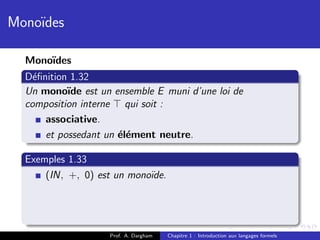 Mono¨
    ıdes

  Mono¨
      ıdes
  D´ﬁnition 1.32
    e
  Un mono¨ est un ensemble E muni d’une loi de
           ıde
  composition interne qui soit :
      associative.
      et possedant un ´l´ment neutre.
                      ee

  Exemples 1.33
      (IN, +, 0) est un mono¨
                            ıde.




                    Prof. A. Dargham   Chapitre 1 : Introduction aux langages formels
 