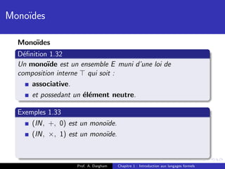 Mono¨
    ıdes

  Mono¨
      ıdes
  D´ﬁnition 1.32
    e
  Un mono¨ est un ensemble E muni d’une loi de
           ıde
  composition interne qui soit :
      associative.
      et possedant un ´l´ment neutre.
                      ee

  Exemples 1.33
      (IN, +, 0) est un mono¨
                            ıde.
      (IN, ×, 1) est un mono¨
                            ıde.



                    Prof. A. Dargham   Chapitre 1 : Introduction aux langages formels
 