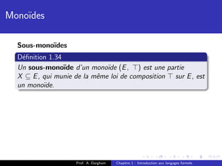Mono¨
    ıdes

  Sous-mono¨
           ıdes
  D´ﬁnition 1.34
   e
  Un sous-mono¨ d’un mono¨ (E , ) est une partie
                 ıde          ıde
  X ⊆ E , qui munie de la mˆme loi de composition sur E , est
                           e
  un mono¨ıde.




                    Prof. A. Dargham   Chapitre 1 : Introduction aux langages formels
 